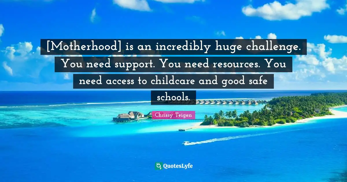 [Motherhood] is an incredibly huge challenge. You need support. You need resources. You need access to childcare and good safe schools.