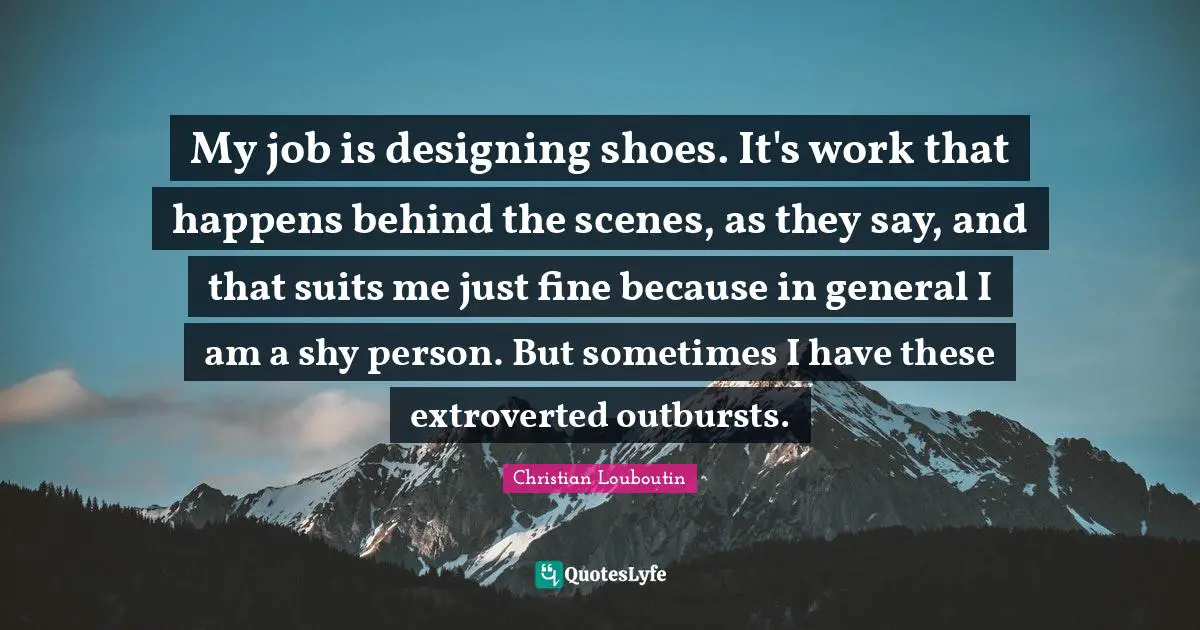 My job is designing shoes. It's work that happens behind the scenes, as they say, and that suits me just fine because in general I am a shy person. But sometimes I have these extroverted outbursts.