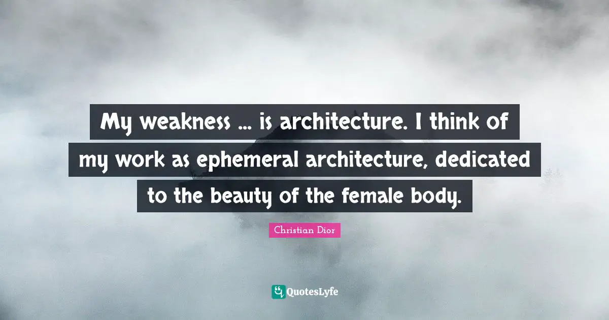 Christian Dior Quotes: "My weakness ... is architecture. I think of my work as ephemeral architecture, dedicated to the beauty of the female body."