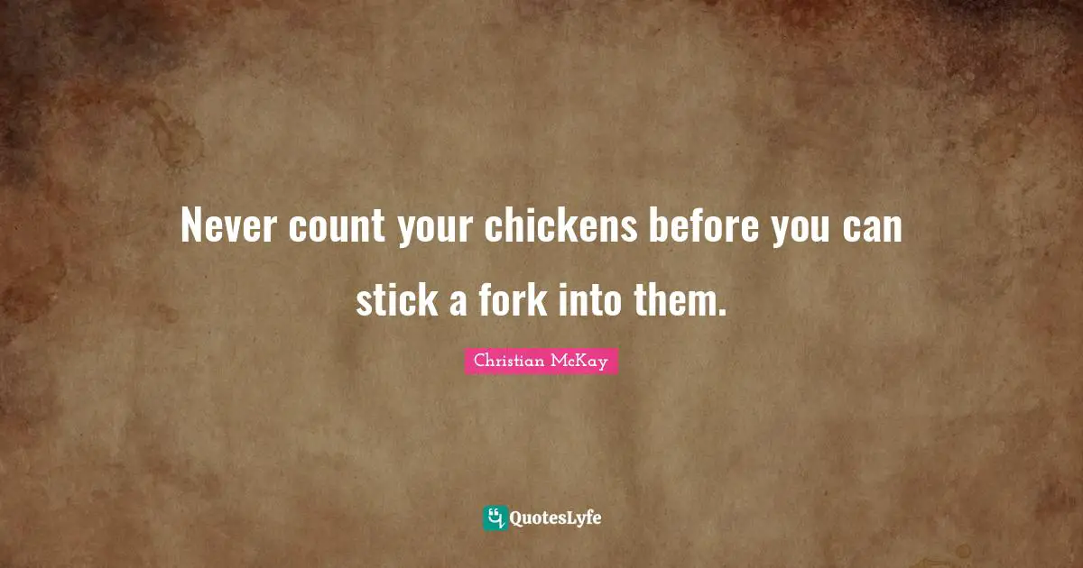 Never count your chickens before you can stick a fork into them.