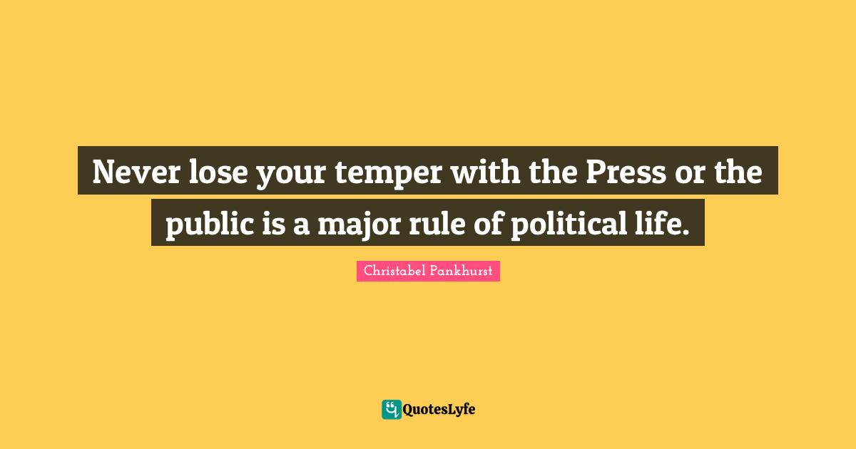 Never lose your temper with the Press or the public is a major rule of political life.