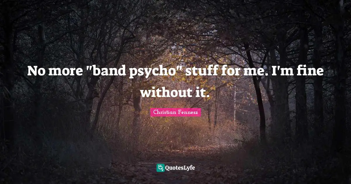 No more "band psycho" stuff for me. I'm fine without it.