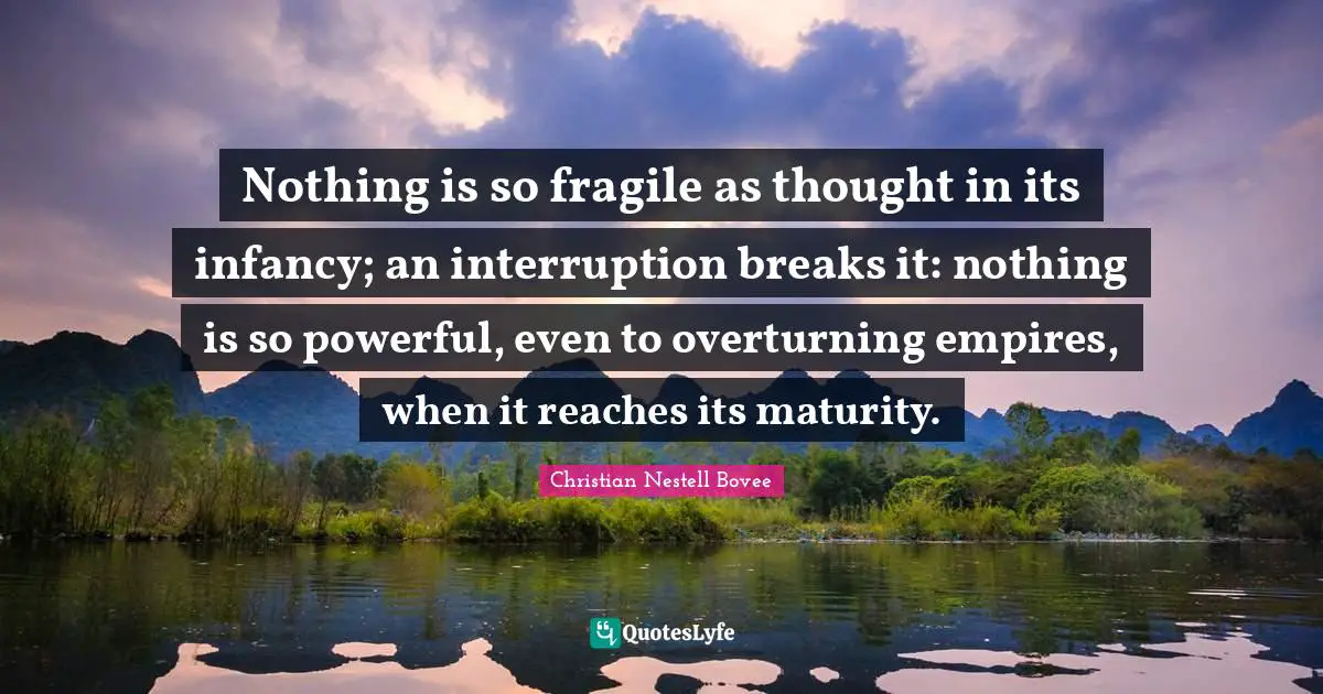 Nothing is so fragile as thought in its infancy; an interruption breaks it: nothing is so powerful, even to overturning empires, when it reaches its maturity.