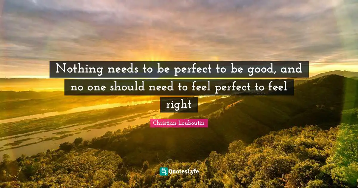 Christian Louboutin Quotes: "Nothing needs to be perfect to be good, and no one should need to feel perfect to feel right"