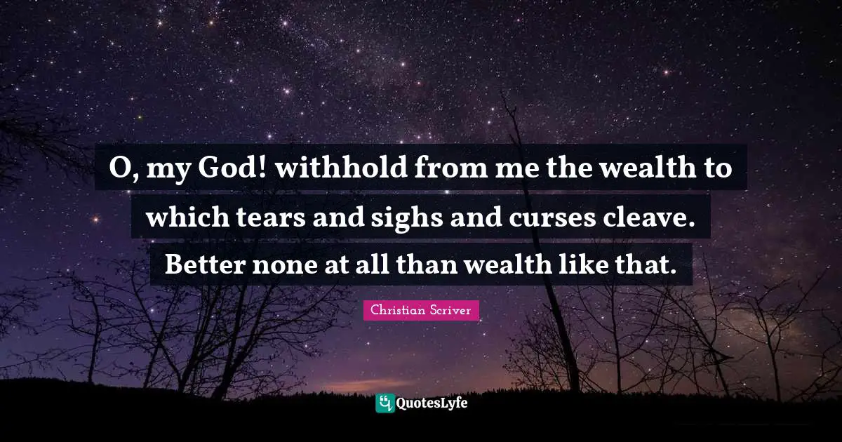 O, my God! withhold from me the wealth to which tears and sighs and curses cleave. Better none at all than wealth like that.