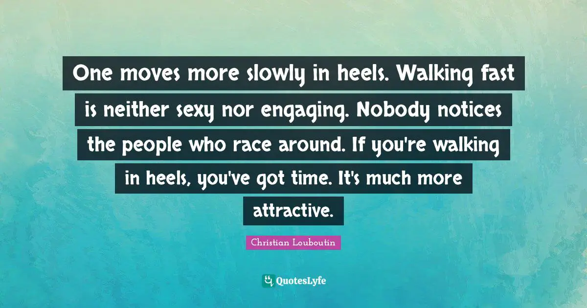 Christian Louboutin Quotes: "One moves more slowly in heels. Walking fast is neither sexy nor engaging. Nobody notices the people who race around. If you're walking in heels, you've got time. It's much more attractive."