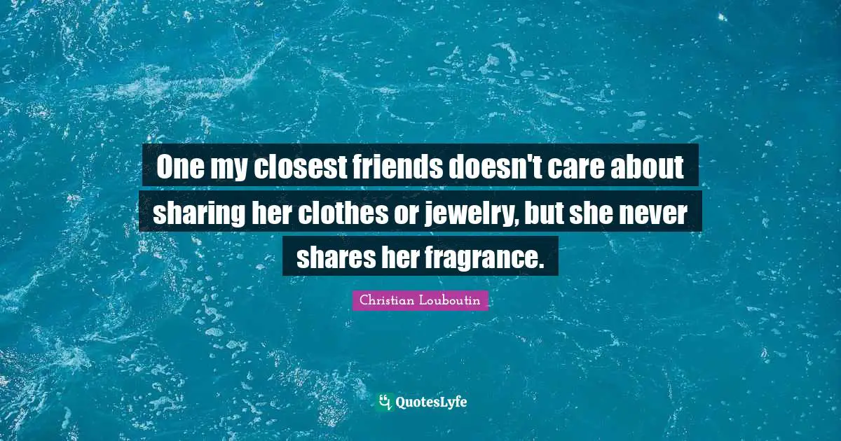 One my closest friends doesn't care about sharing her clothes or jewelry, but she never shares her fragrance.