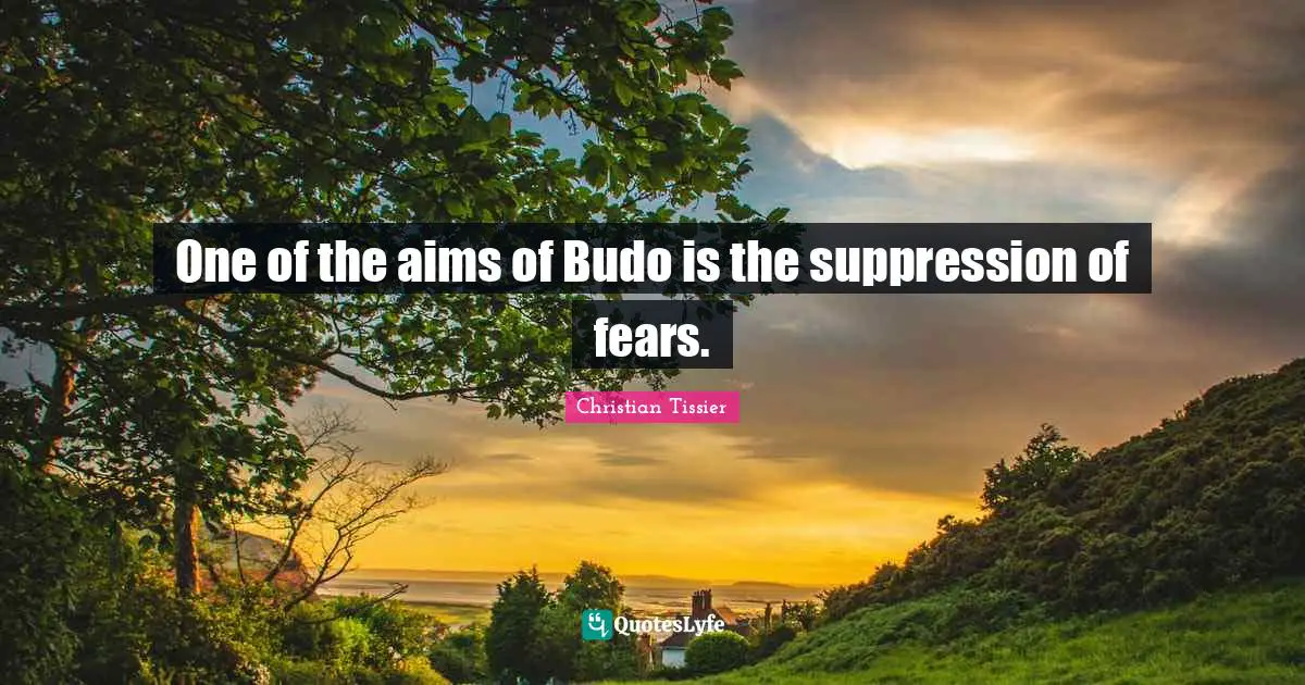 One of the aims of Budo is the suppression of fears.