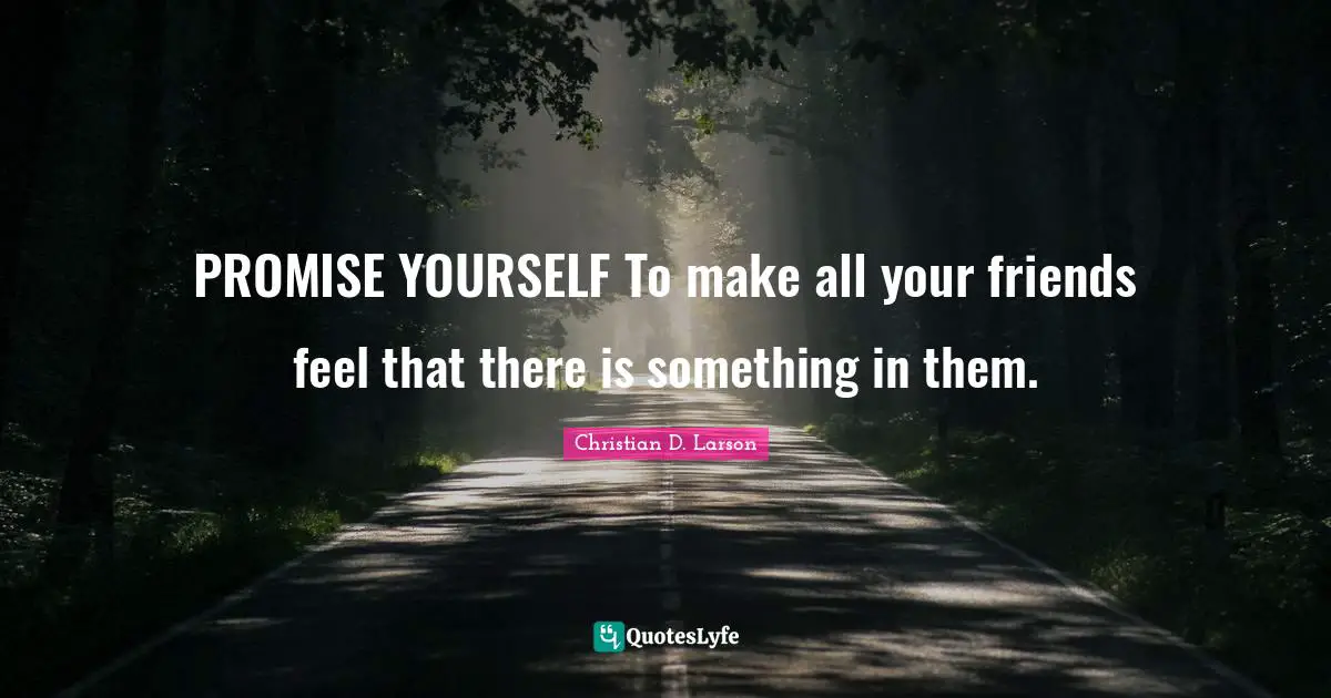 PROMISE YOURSELF To make all your friends feel that there is something in them.