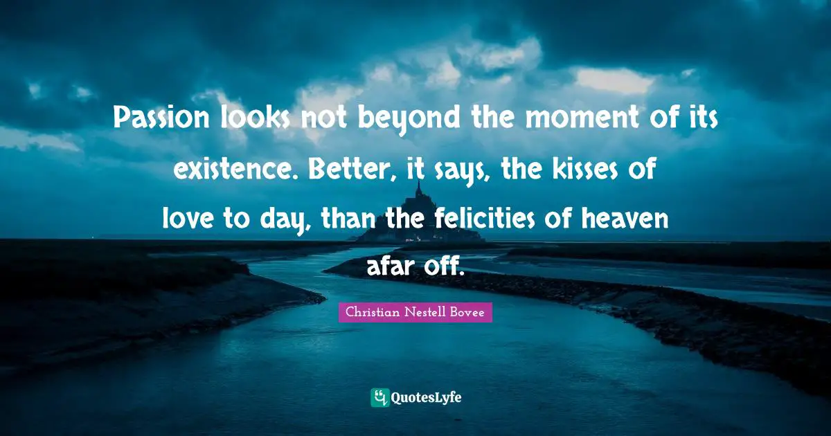 Passion looks not beyond the moment of its existence. Better, it says, the kisses of love to day, than the felicities of heaven afar off.