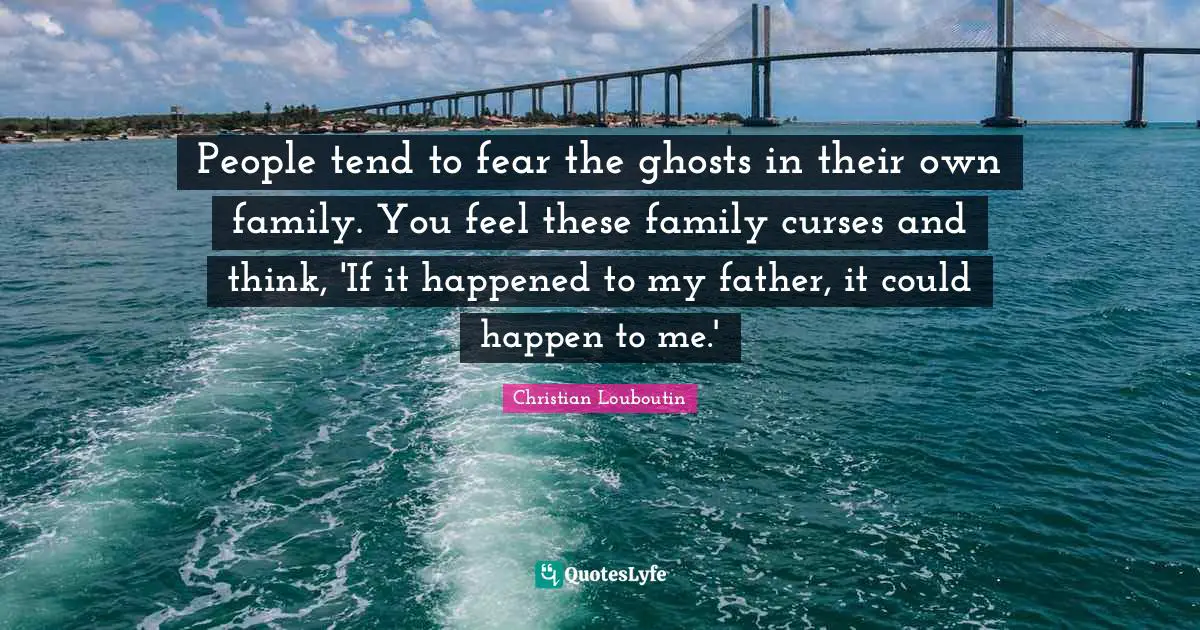 People tend to fear the ghosts in their own family. You feel these family curses and think, 'If it happened to my father, it could happen to me.'