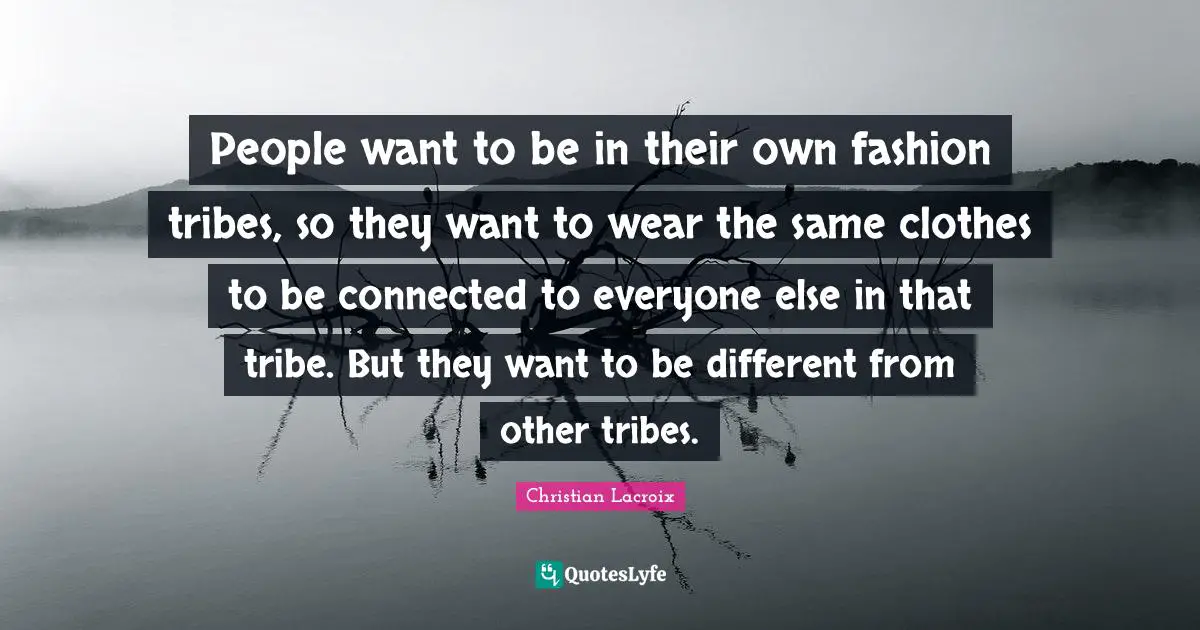 People want to be in their own fashion tribes, so they want to wear the same clothes to be connected to everyone else in that tribe. But they want to be different from other tribes.
