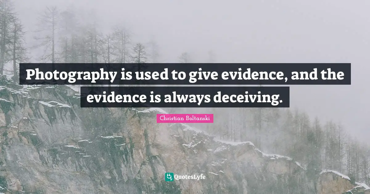 Photography is used to give evidence, and the evidence is always deceiving.