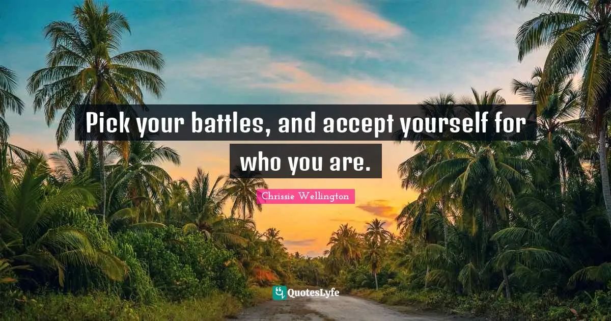 Pick your battles, and accept yourself for who you are.