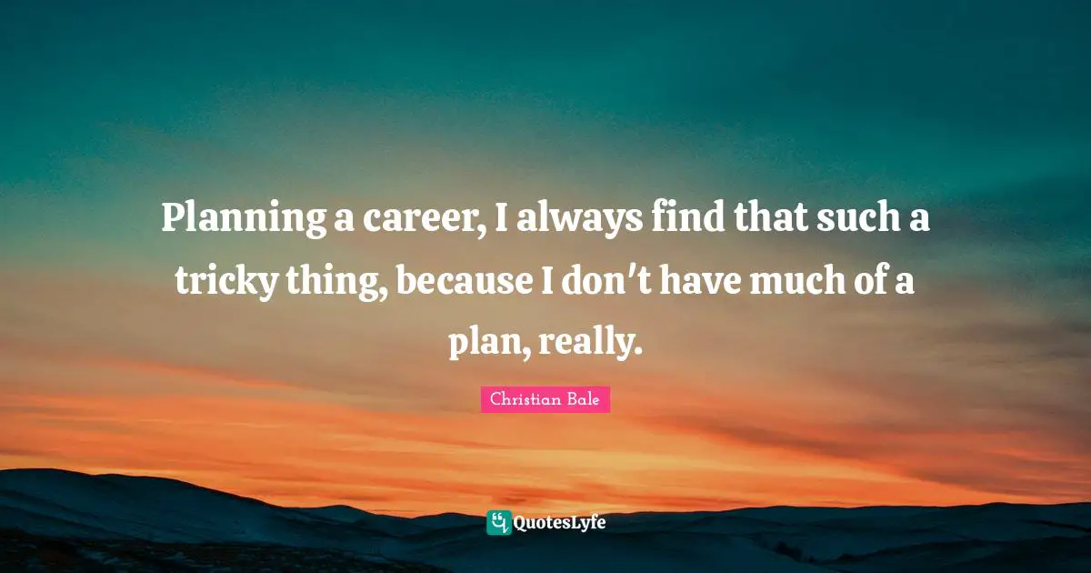 Planning a career, I always find that such a tricky thing, because I don't have much of a plan, really.