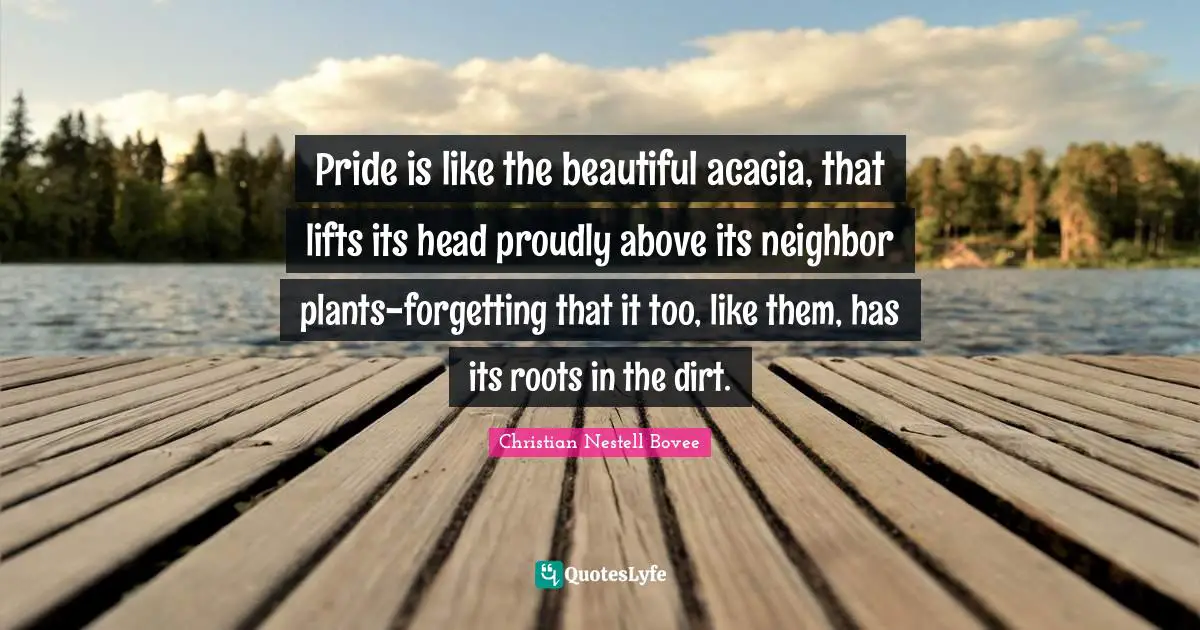 Pride is like the beautiful acacia, that lifts its head proudly above its neighbor plants-forgetting that it too, like them, has its roots in the dirt.