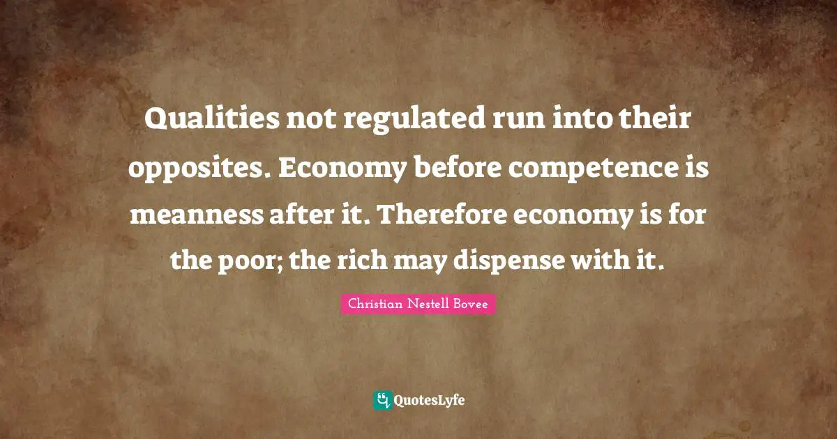 Competence Quotes: "Qualities not regulated run into their opposites. Economy before competence is meanness after it. Therefore economy is for the poor; the rich may dispense with it."