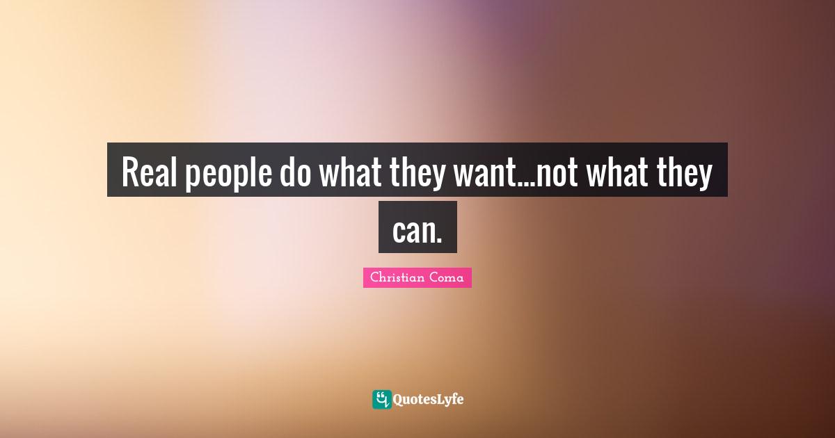 Real people do what they want...not what they can.
