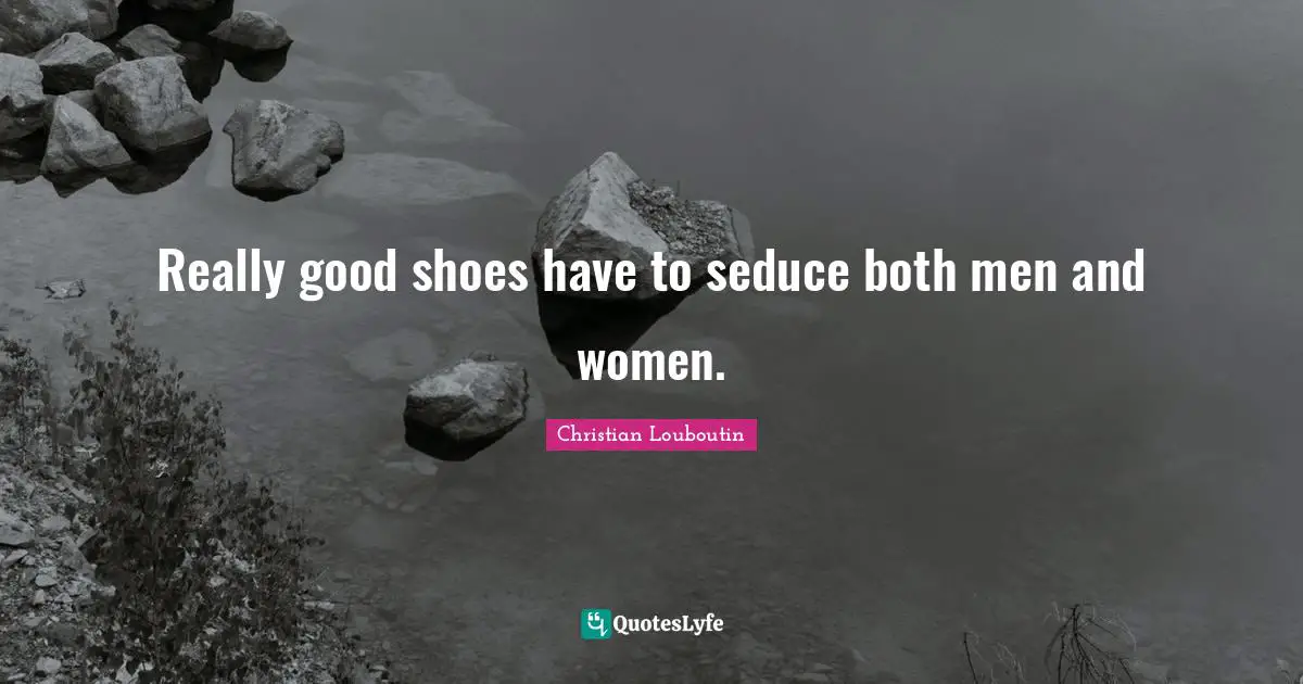 Christian Louboutin Quotes: "Really good shoes have to seduce both men and women."