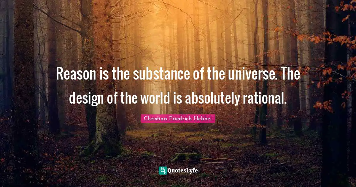 Friedrich Hebbel Quotes: "Reason is the substance of the universe. The design of the world is absolutely rational."