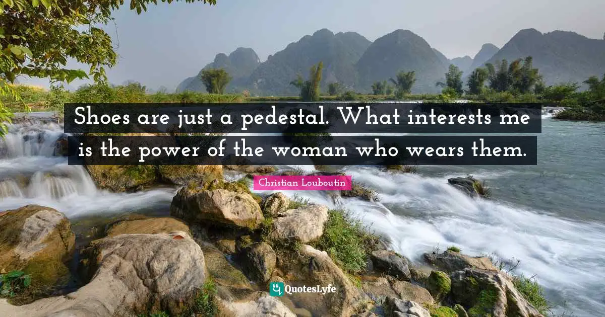Shoes Quotes: "Shoes are just a pedestal. What interests me is the power of the woman who wears them."