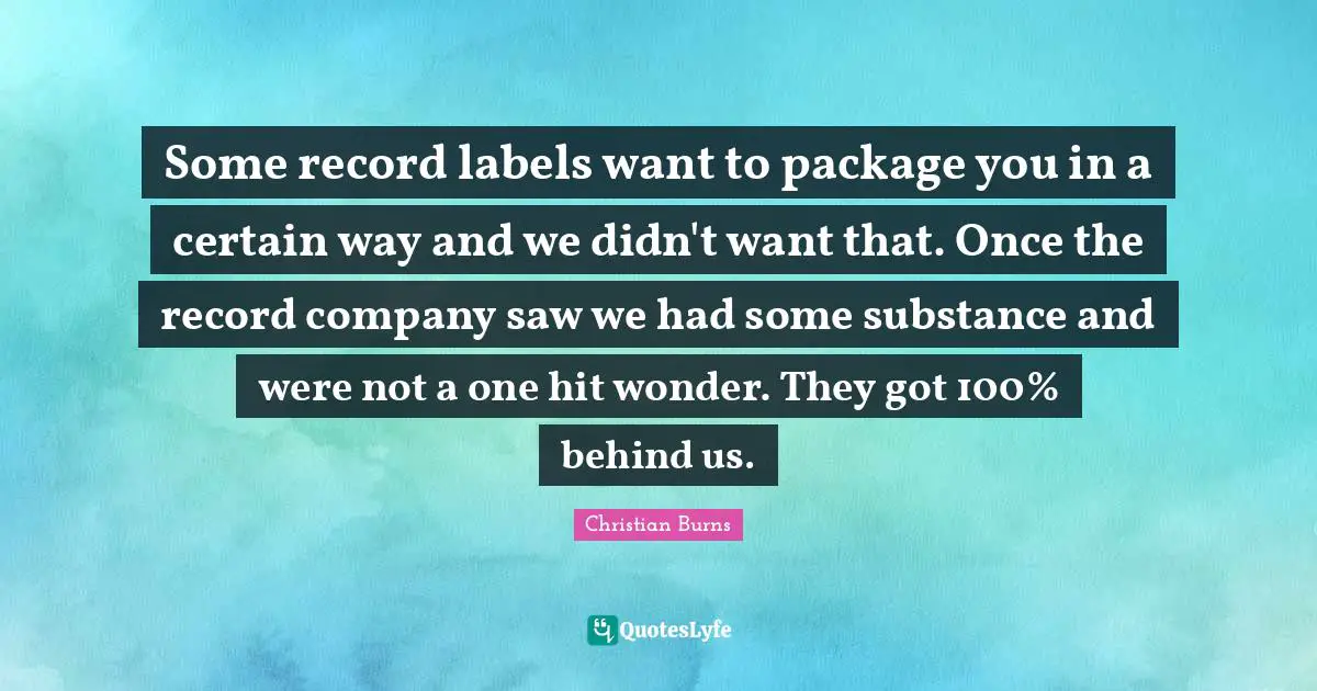 Some record labels want to package you in a certain way and we didn't want that. Once the record company saw we had some substance and were not a one hit wonder. They got 100% behind us.