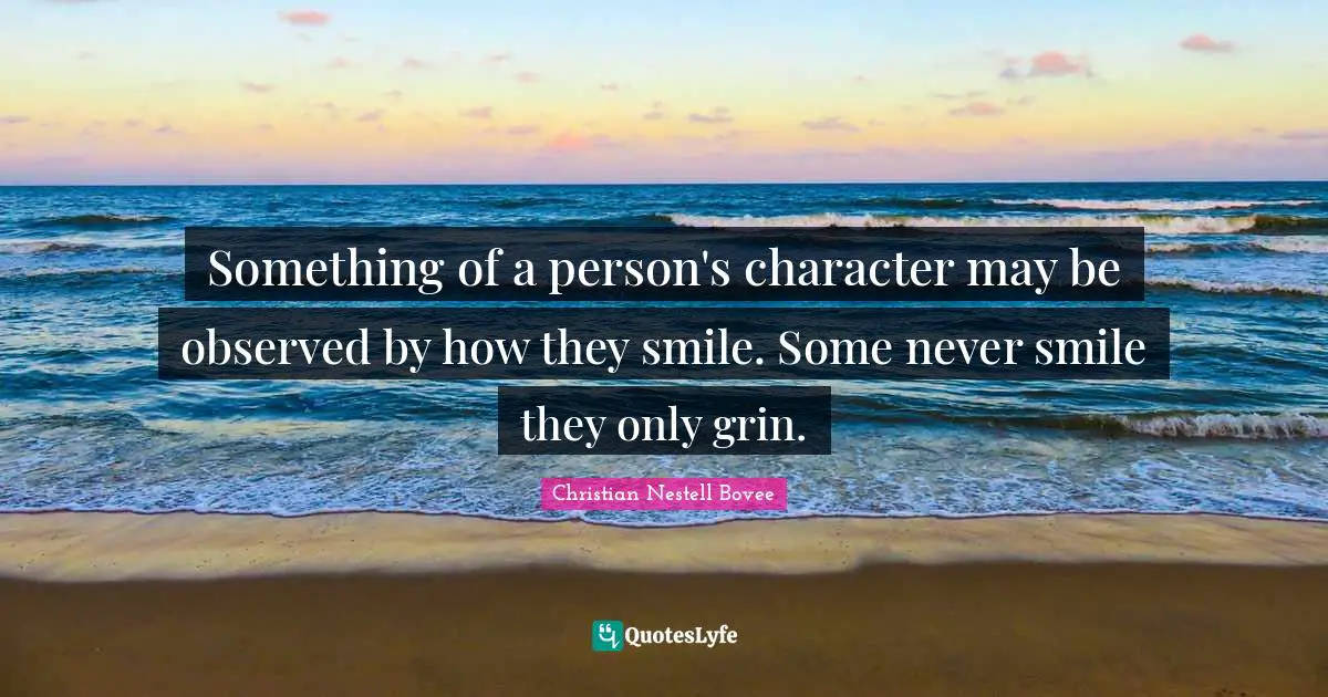 Something of a person's character may be observed by how they smile. Some never smile they only grin.