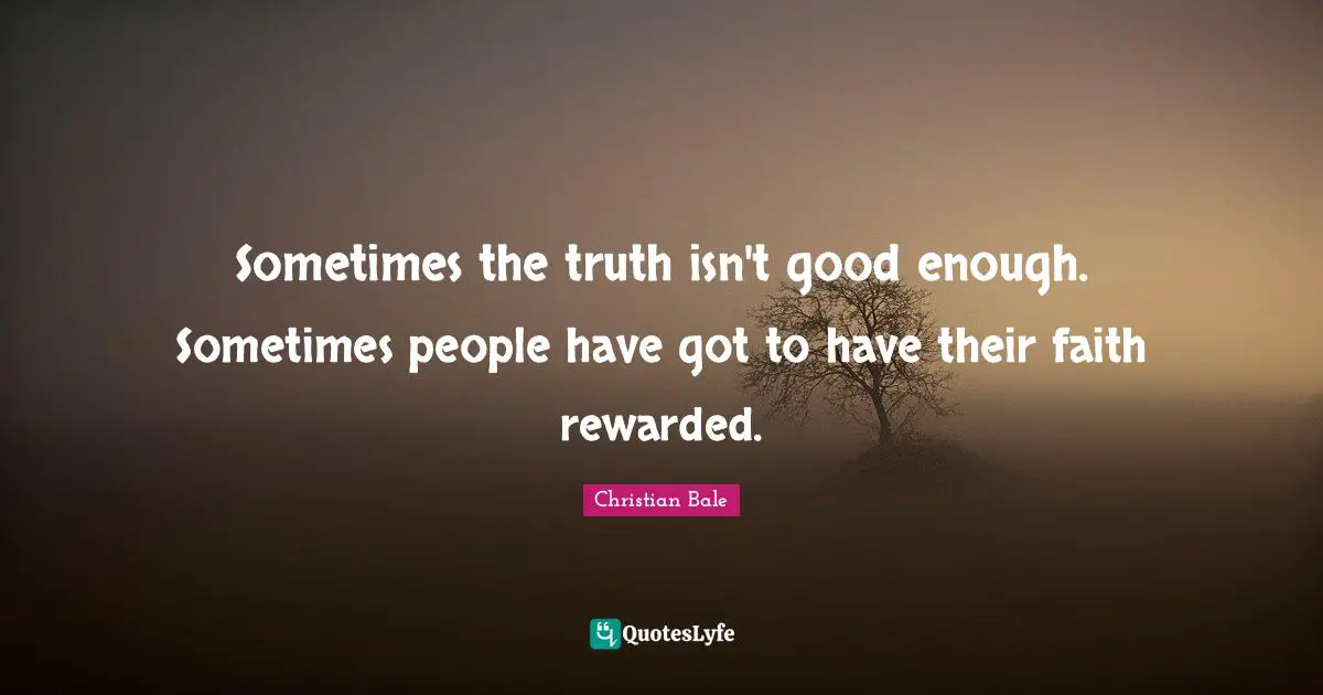 Sometimes the truth isn't good enough. Sometimes people have got to have their faith rewarded.