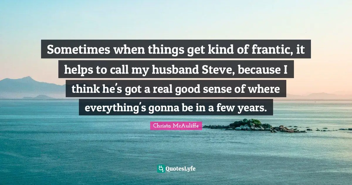 Sometimes when things get kind of frantic, it helps to call my husband Steve, because I think he's got a real good sense of where everything's gonna be in a few years.