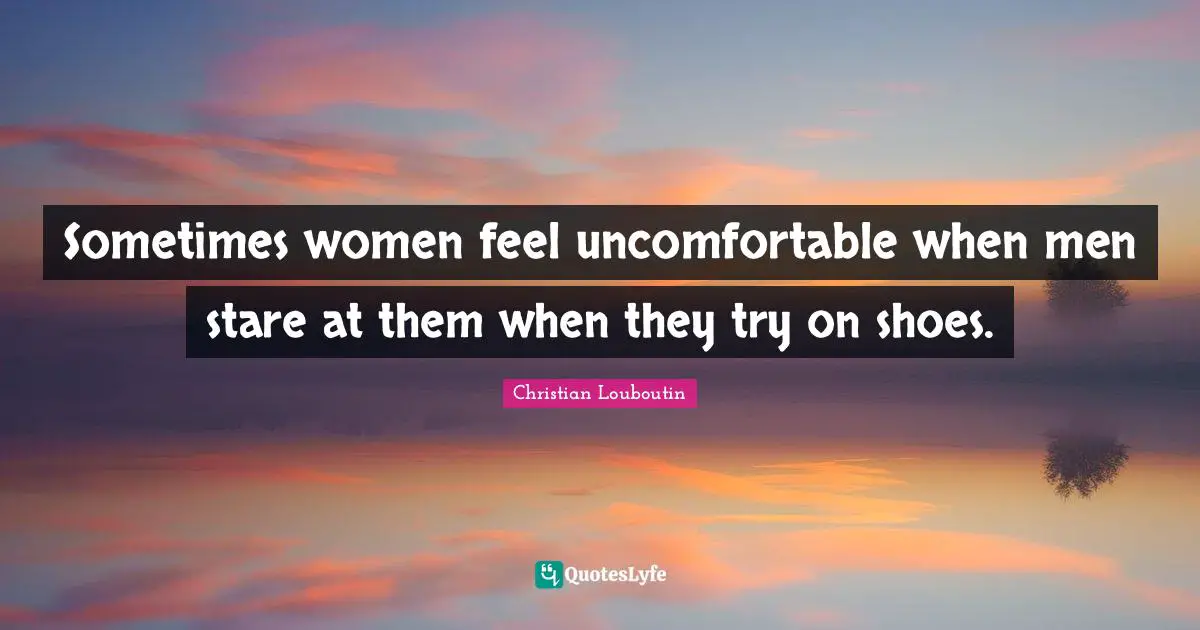 Sometimes women feel uncomfortable when men stare at them when they try on shoes.