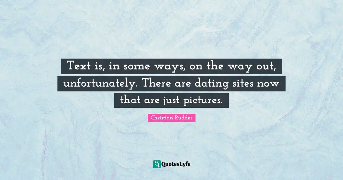 Text is, in some ways, on the way out, unfortunately. There are dating sites now that are just pictures.