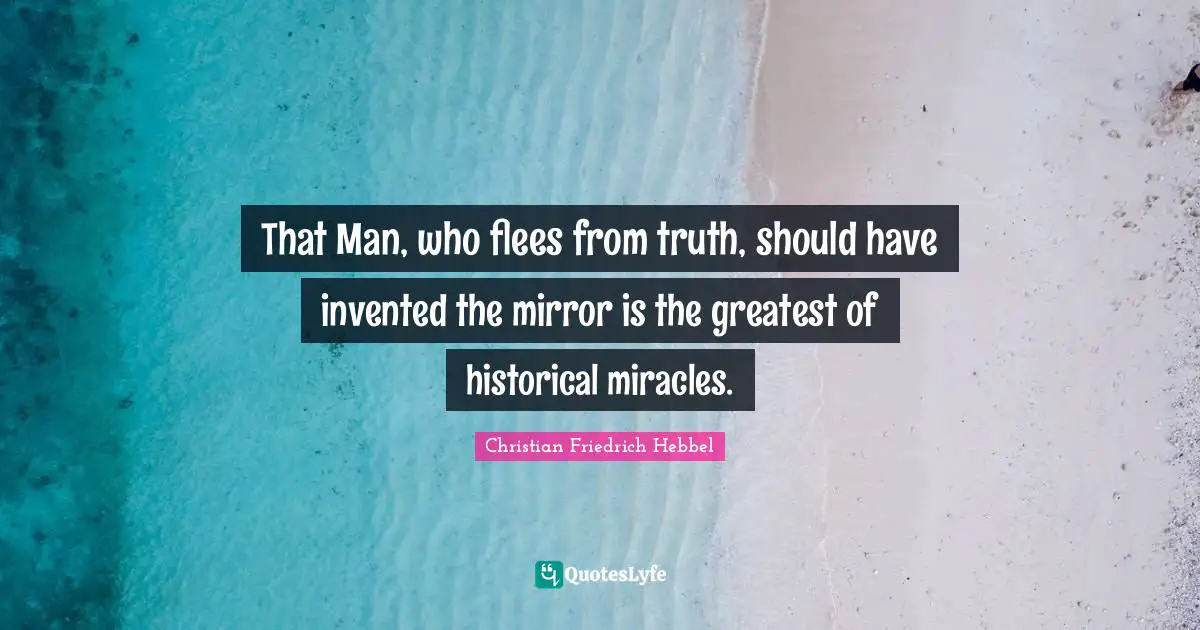 That Man, who flees from truth, should have invented the mirror is the greatest of historical miracles.