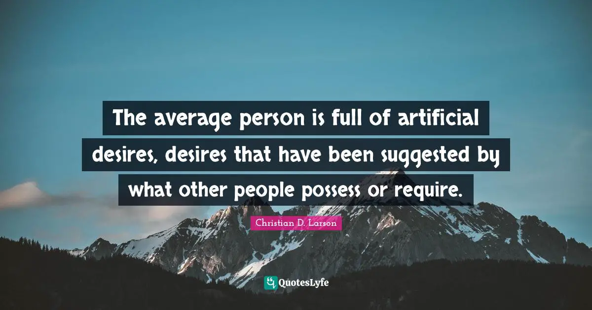 The average person is full of artificial desires, desires that have been suggested by what other people possess or require.