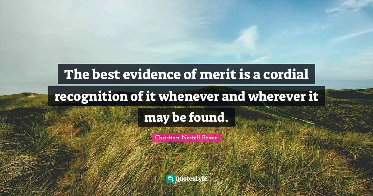 The best evidence of merit is a cordial recognition of it whenever and wherever it may be found.