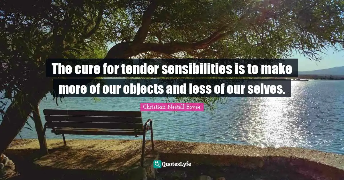 The cure for tender sensibilities is to make more of our objects and less of our selves.