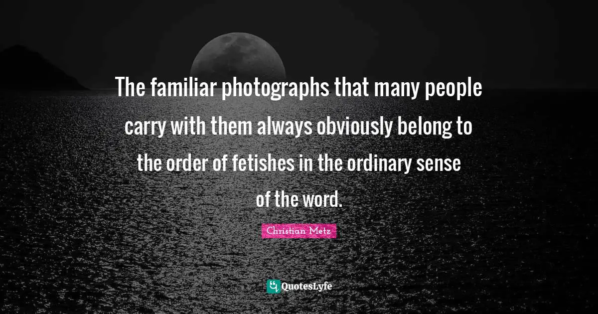 The familiar photographs that many people carry with them always obviously belong to the order of fetishes in the ordinary sense of the word.