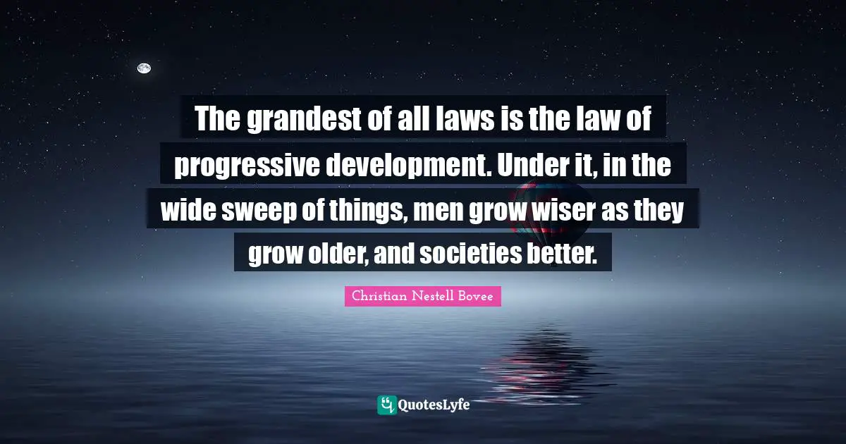 Christian Nestell Bovee Quotes: "The grandest of all laws is the law of progressive development. Under it, in the wide sweep of things, men grow wiser as they grow older, and societies better."
