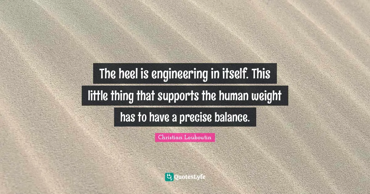 Christian Louboutin Quotes: "The heel is engineering in itself. This little thing that supports the human weight has to have a precise balance."