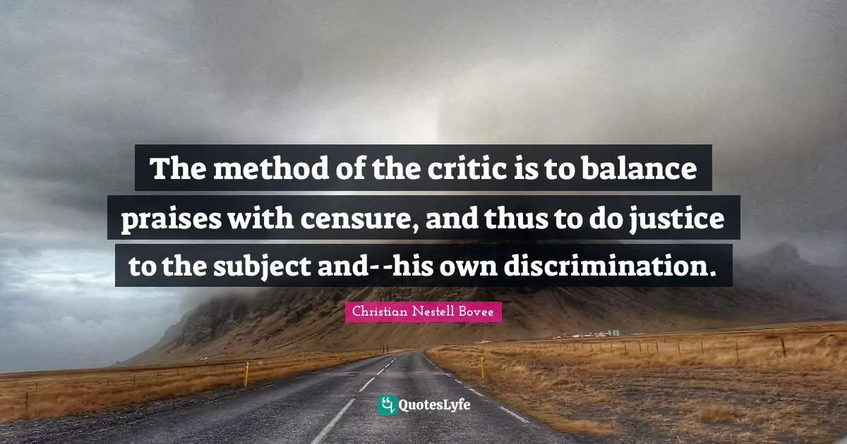 The method of the critic is to balance praises with censure, and thus to do justice to the subject and--his own discrimination.