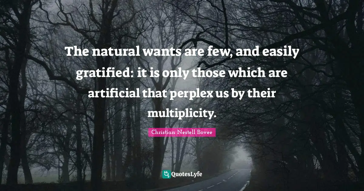 The natural wants are few, and easily gratified: it is only those which are artificial that perplex us by their multiplicity.