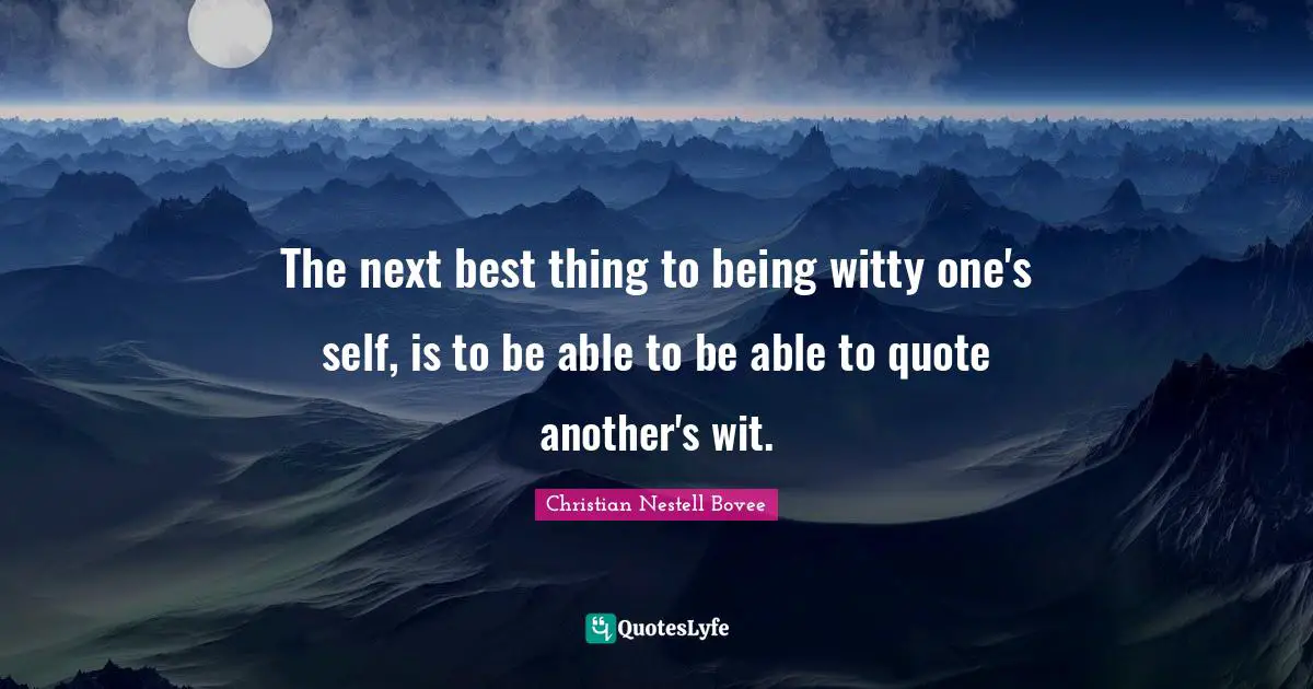 The next best thing to being witty one's self, is to be able to be able to quote another's wit.