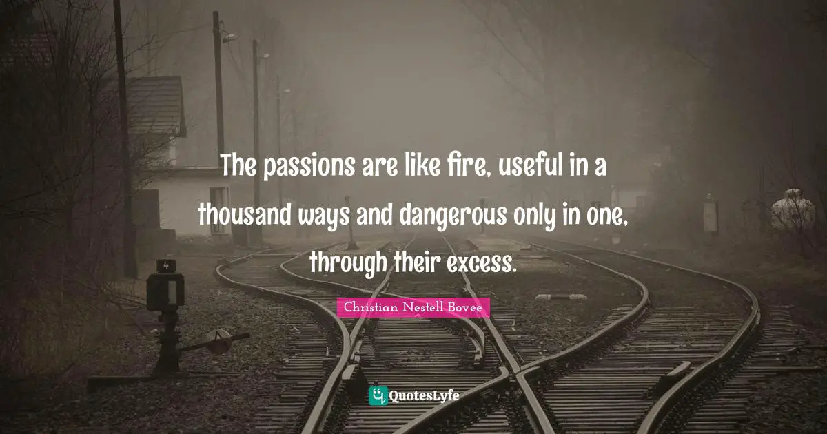 Christian Nestell Bovee Quotes: "The passions are like fire, useful in a thousand ways and dangerous only in one, through their excess."