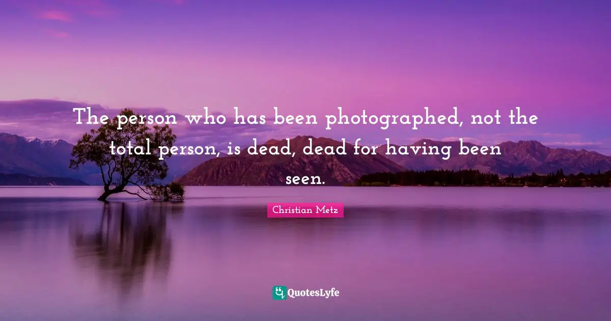 The person who has been photographed, not the total person, is dead, dead for having been seen.