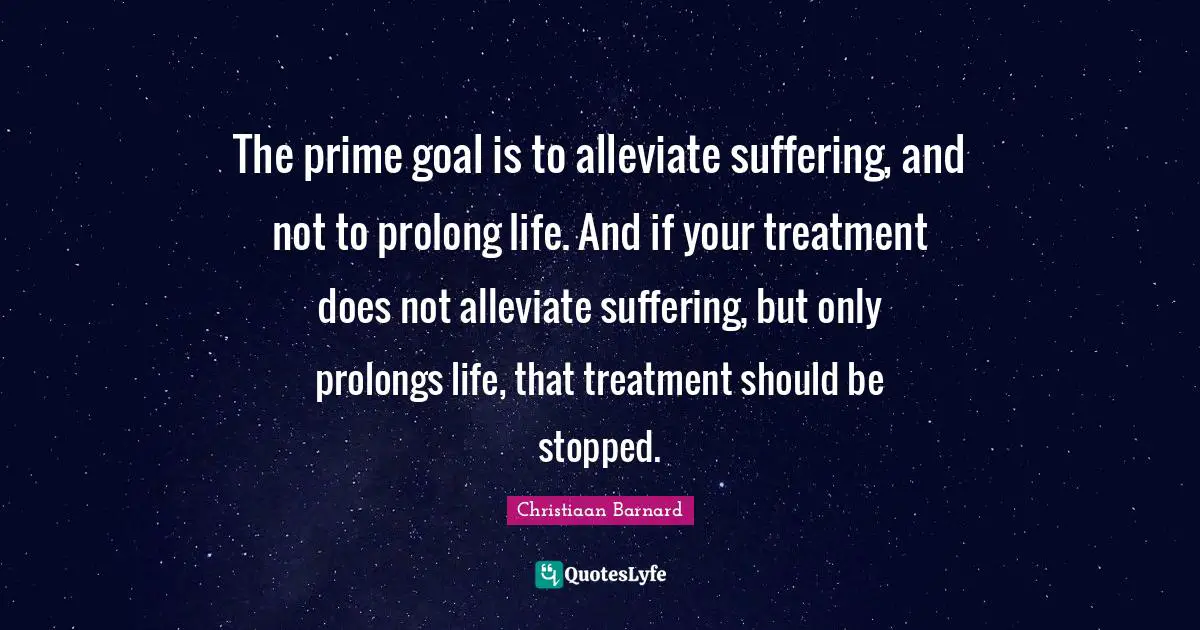 Prime Quotes: "The prime goal is to alleviate suffering, and not to prolong life. And if your treatment does not alleviate suffering, but only prolongs life, that treatment should be stopped."