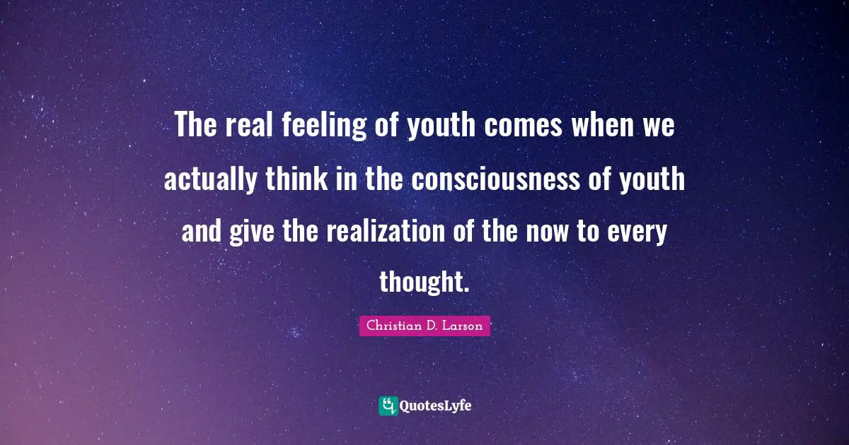 The real feeling of youth comes when we actually think in the consciousness of youth and give the realization of the now to every thought.