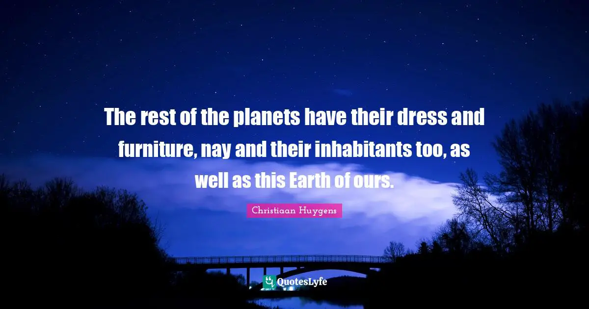 The rest of the planets have their dress and furniture, nay and their inhabitants too, as well as this Earth of ours.