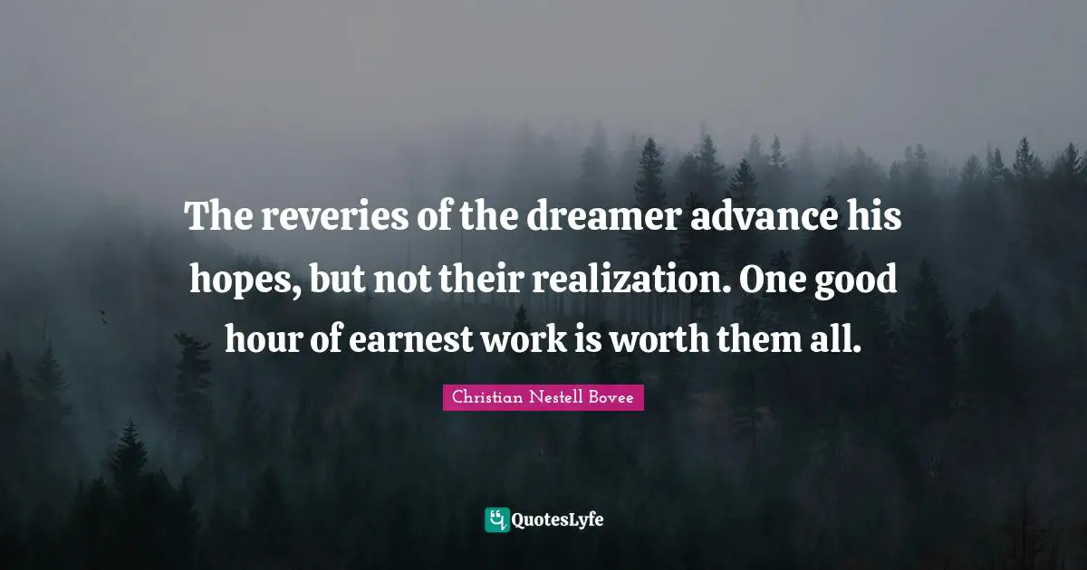The reveries of the dreamer advance his hopes, but not their realization. One good hour of earnest work is worth them all.