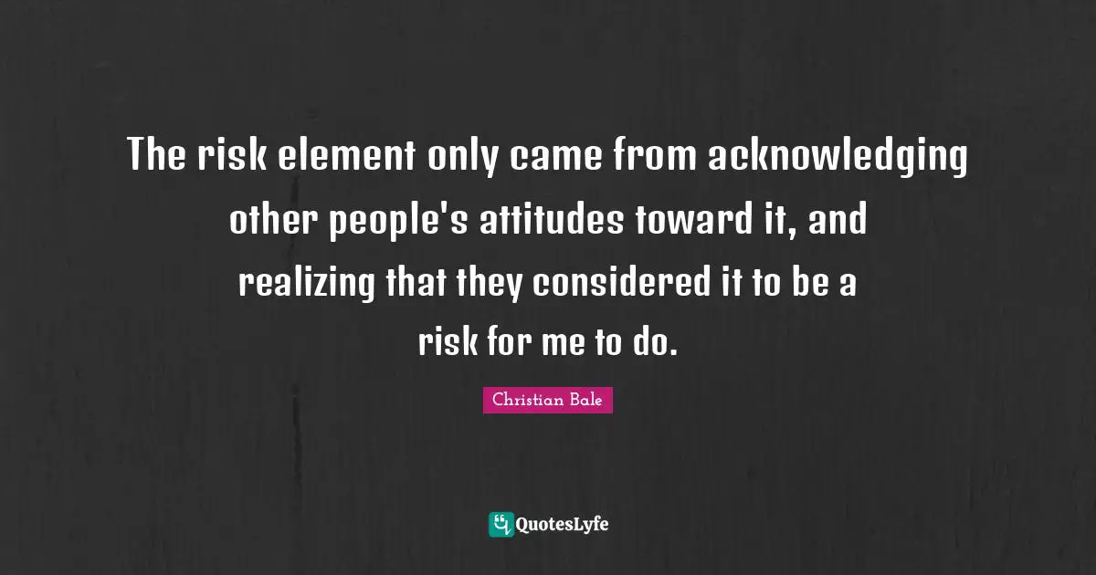 The risk element only came from acknowledging other people's attitudes toward it, and realizing that they considered it to be a risk for me to do.