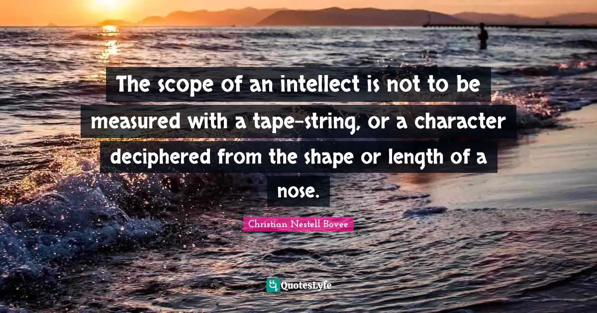 Christian Nestell Bovee Quotes: "The scope of an intellect is not to be measured with a tape-string, or a character deciphered from the shape or length of a nose."