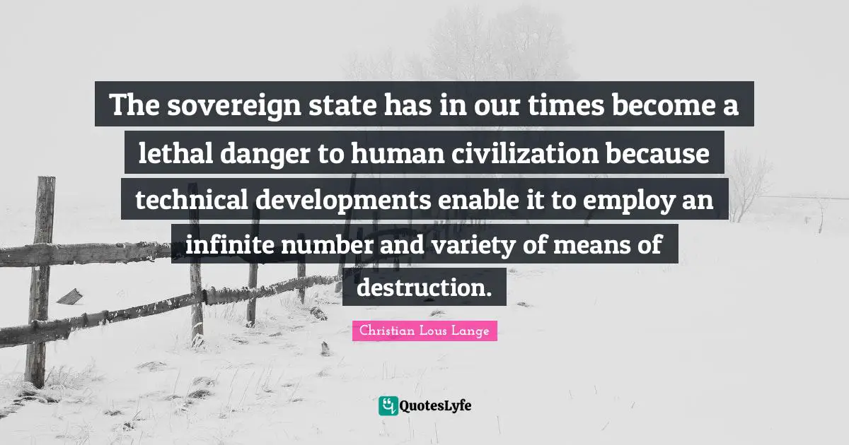 The sovereign state has in our times become a lethal danger to human civilization because technical developments enable it to employ an infinite number and variety of means of destruction.